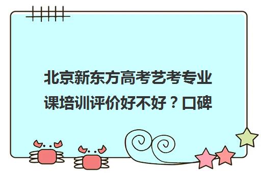 北京新东方高考艺考专业课培训评价好不好？口碑如何？(艺考生文化课分数线)