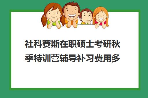 社科赛斯在职硕士考研秋季特训营辅导补习费用多少钱