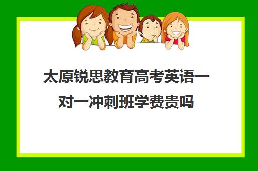 太原锐思教育高考英语一对一冲刺班学费贵吗（高考英语一对一收费）