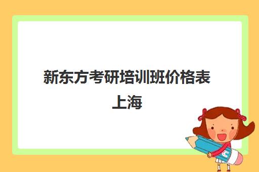 新东方考研培训班价格表上海(新东方考研班一般多少钱)