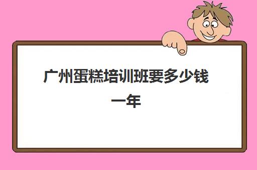 广州蛋糕培训班要多少钱一年(蛋糕培训班学费一般要多少钱)