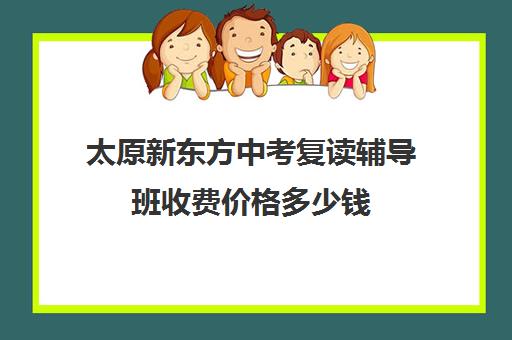 太原新东方中考复读辅导班收费价格多少钱(太原中考复读学校几号开学)