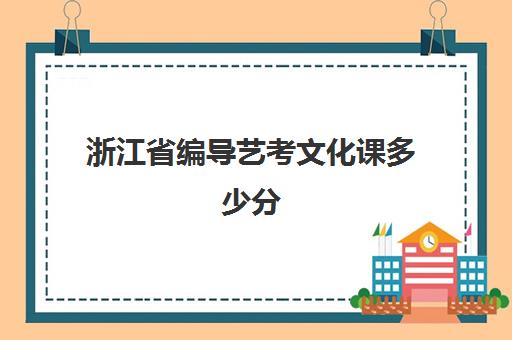 浙江省编导艺考文化课多少分(浙江艺考分数和文化课分数怎么算)