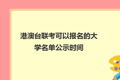 港澳台联考可以报名的大学名单公示时间(港澳台联考学校)