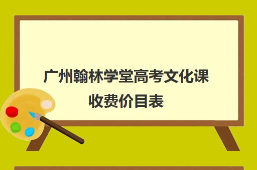 广州翰林学堂高考文化课收费价目表(高考学书法大约多少钱)