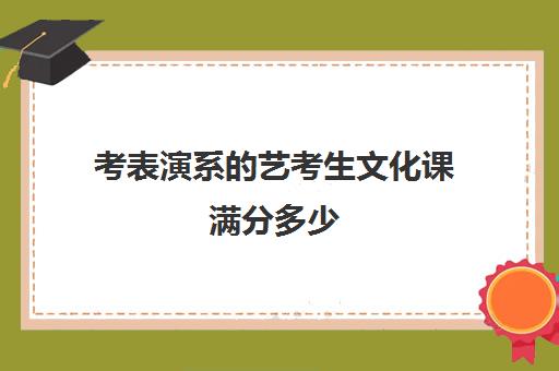 考表演系的艺考生文化课满分多少(艺考文化分多少上本科)