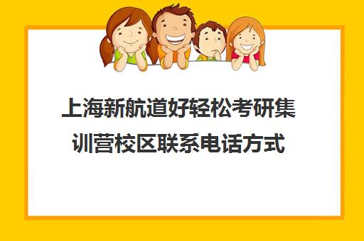 上海新航道好轻松考研集训营校区联系电话方式（上海考研培训机构排名前十）