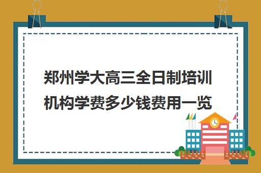 郑州学大高三全日制培训机构学费多少钱费用一览表(郑州高考辅导机构哪个好)