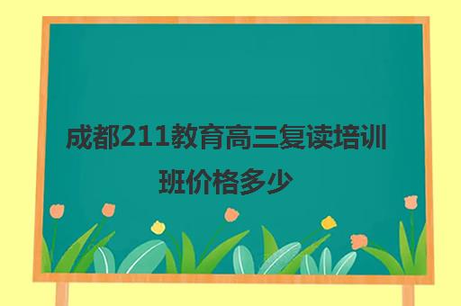 成都211教育高三复读培训班价格多少(成都市复读学校排名及费用)