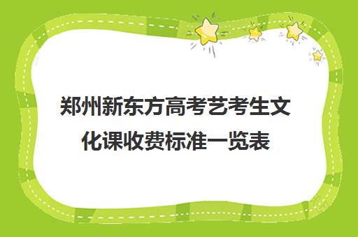 郑州新东方高考艺考生文化课收费标准一览表(河南最好的艺考培训学校)