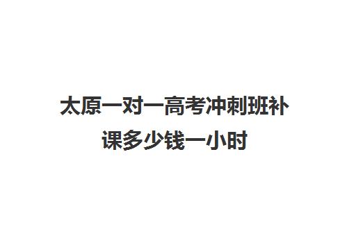 太原一对一高考冲刺班补课多少钱一小时(初中家教一对一多少钱一小时)