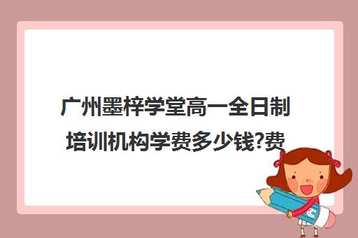 广州墨梓学堂高一全日制培训机构学费多少钱?费用一览表(艺考生全日制培训机构)