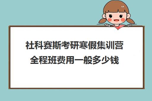 社科赛斯考研寒假集训营全程班费用一般多少钱（杭州考研培训班一般多少钱）