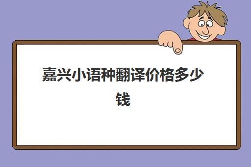 嘉兴小语种翻译价格多少钱(人工翻译收费价格表)