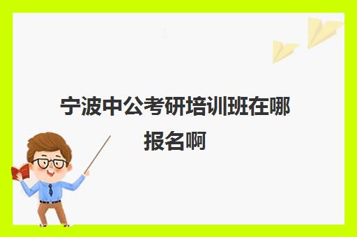 宁波中公考研培训班在哪报名啊(中公教育考研培训班怎么样)