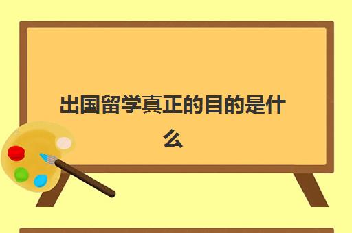 出国留学真正的目的是什么(出国留学为了啥)