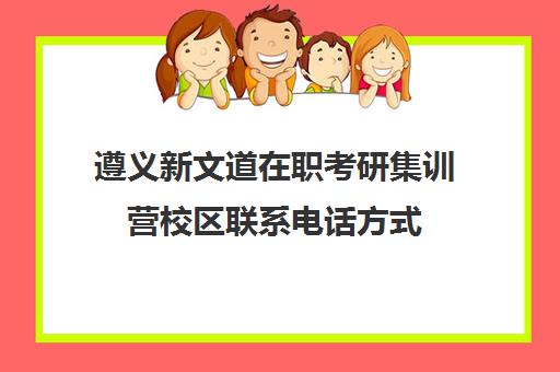 遵义新文道在职考研集训营校区联系电话方式（贵阳考研培训机构哪家好）