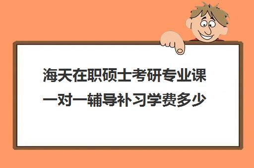 海天在职硕士考研专业课一对一辅导补习学费多少钱