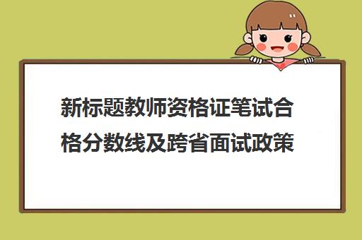 新标题教师资格证笔试合格分数线及跨省面试政策解析