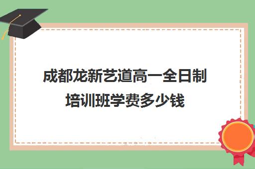 成都龙新艺道高一全日制培训班学费多少钱(成都艺考培训机构排名前十)