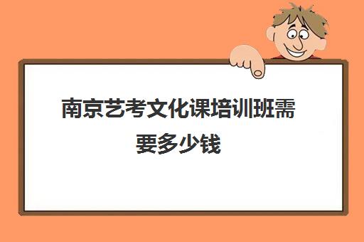 南京艺考文化课培训班需要多少钱(北京三大艺考培训机构)