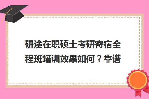 研途在职硕士考研寄宿全程班培训效果如何？靠谱吗（启途教育在职考研是正规的吗）