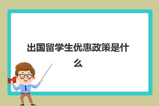 出国留学生优惠政策是什么(留学生可以享受教育优惠吗)