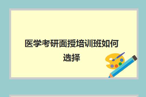 医学考研面授培训班如何选择(武汉临床医学考研培训班哪个好)