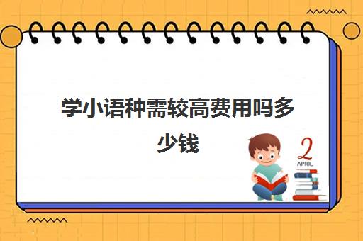 学小语种需较高费用吗多少钱(学小语种可以报什么专业)