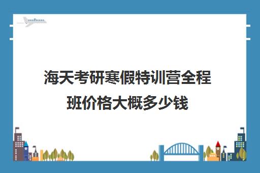 海天考研寒假特训营全程班价格大概多少钱（海天考研价格一览表）