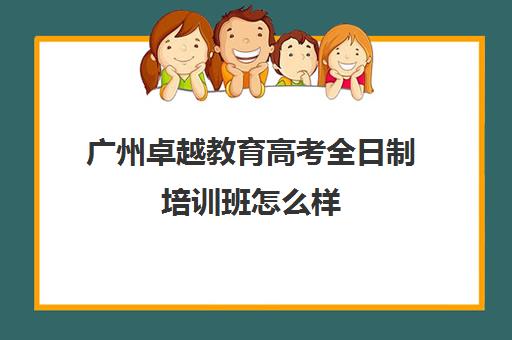 广州卓越教育高考全日制培训班怎么样(卓越教育高三全日制如何)