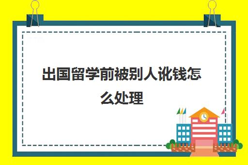 出国留学前被别人讹钱怎么处理(被讹的正确处理方法)