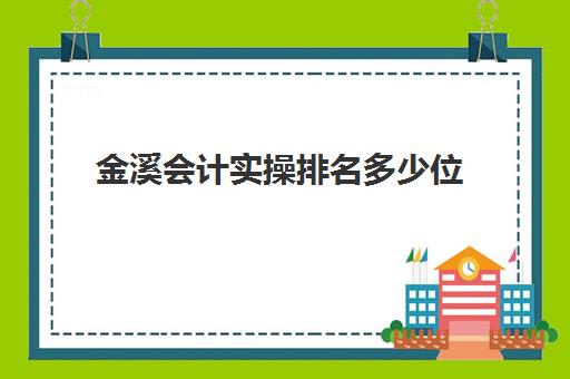 金溪会计实操排名多少位(江西省会计师事务所排名)