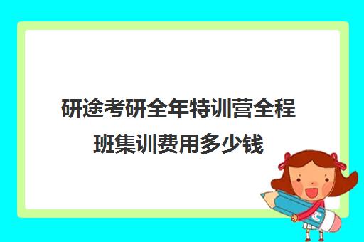 研途考研全年特训营全程班集训费用多少钱（考研集训班大概多少钱）