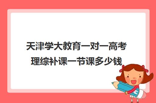 天津学大教育一对一高考理综补课一节课多少钱(大学高数一对一补课)