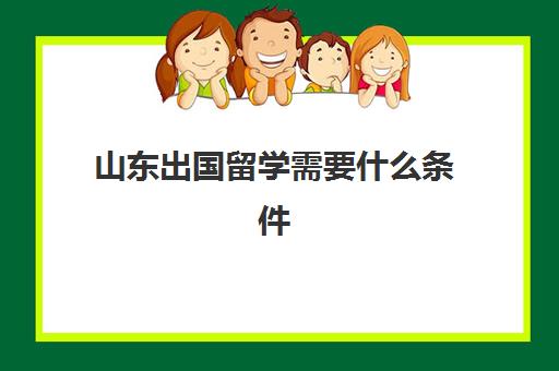 山东出国留学需要什么条件(家里没钱怎么出国留学)