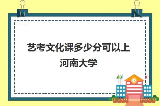 艺考文化课多少分可以上河南大学(河南大学二本录取分数线)