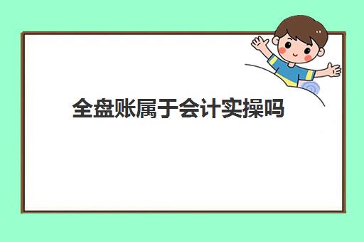 全盘账属于会计实操吗(全盘账会计的工作流程是什么)