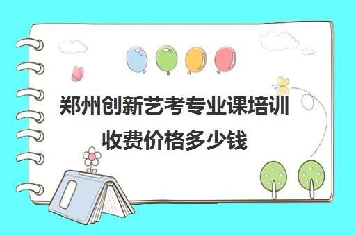 郑州创新艺考专业课培训收费价格多少钱(艺考生文化课分数线)