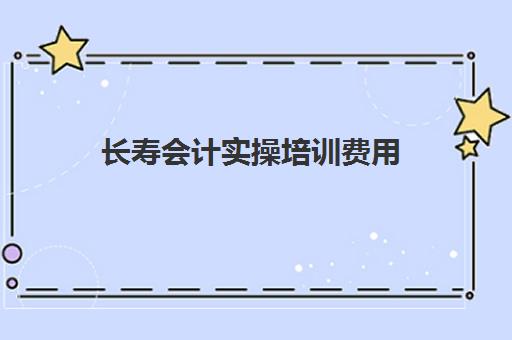 长寿会计实操培训费用(会计培训班一般收费多少)