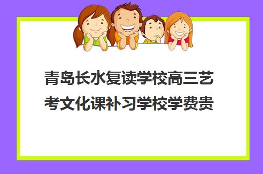 青岛长水复读学校高三艺考文化课补习学校学费贵吗