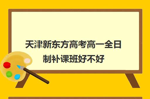 天津新东方高考高一全日制补课班好不好(天津新东方一对一收费价格表)