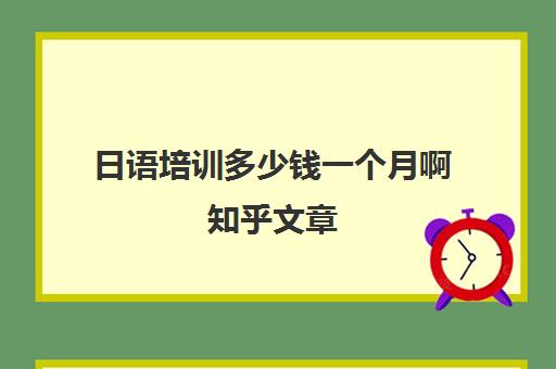 日语培训多少钱一个月啊知乎文章(日语培训机构收费标准)