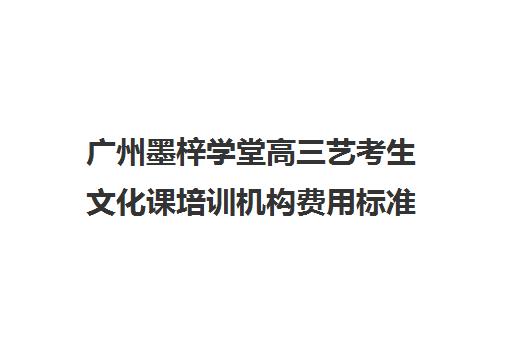 广州墨梓学堂高三艺考生文化课培训机构费用标准价格表(艺考生文化课分数线)