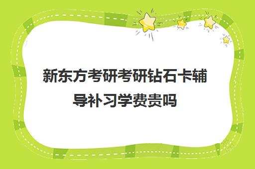 新东方考研考研钻石卡辅导补习学费贵吗