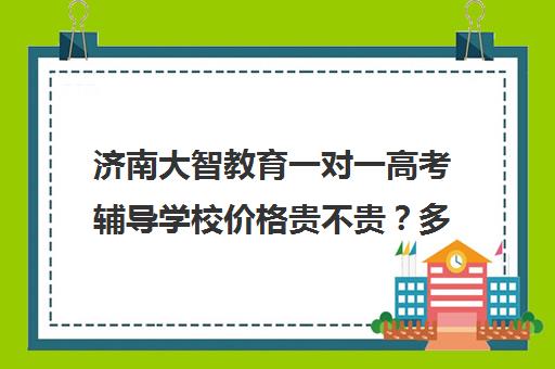 济南大智教育一对一高考辅导学校价格贵不贵？多少钱一年(济南大智艺考文化课辅导怎么