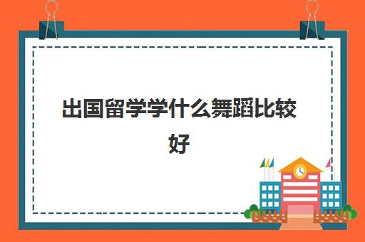 出国留学学什么舞蹈比较好(全球最好的舞蹈学院)