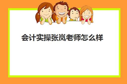 会计实操张岚老师怎么样(会计实务哪个老师讲得好)