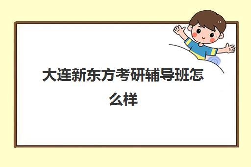 大连新东方考研辅导班怎么样(大连领先考研培训学校)