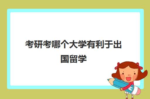 考研考哪个大学有利于出国留学(出国考研的条件与需求)